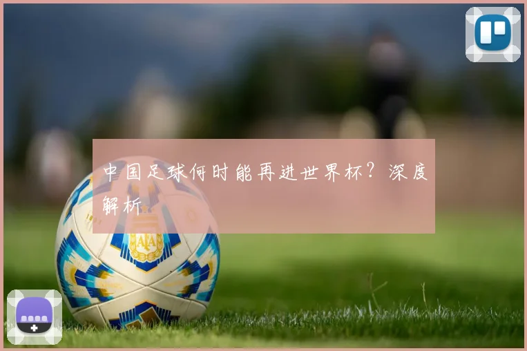中国足球何时能再进世界杯？深度解析