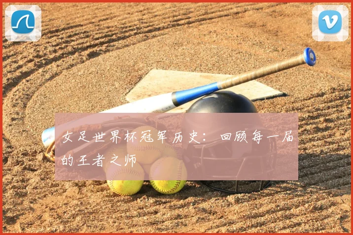 女足世界杯冠军历史：回顾每一届的王者之师