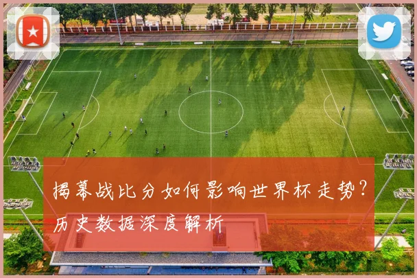 揭幕战比分如何影响世界杯走势?历史数据深度解析