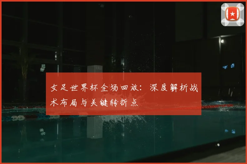 女足世界杯全场回放：深度解析战术布局与关键转折点