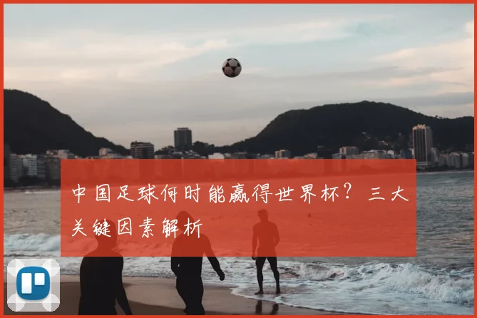 中国足球何时能赢得世界杯？三大关键因素解析