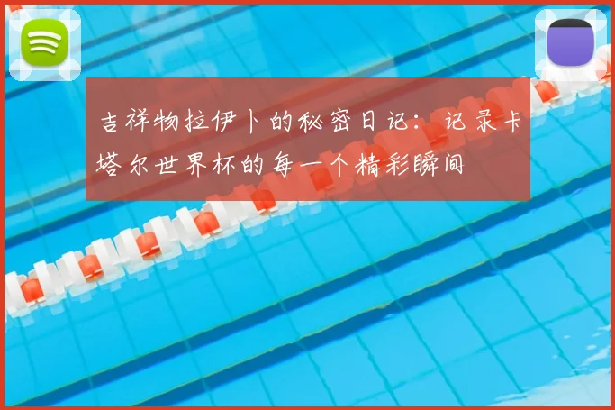 吉祥物拉伊卜的秘密日记：记录卡塔尔世界杯的每一个精彩瞬间