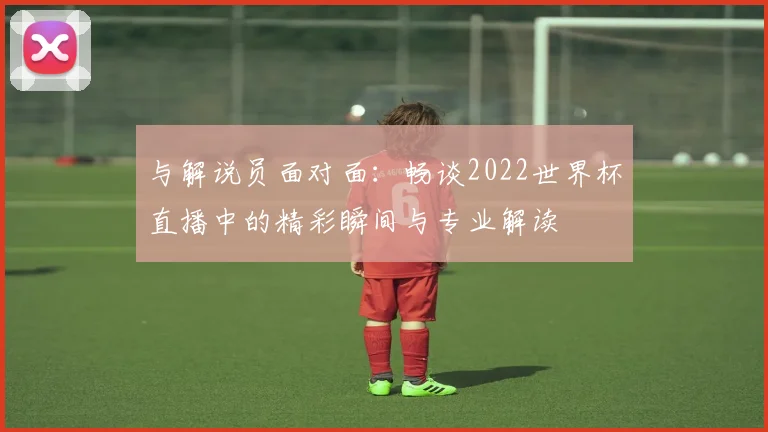 与解说员面对面:畅谈2022世界杯直播中的精彩瞬间与专业解读