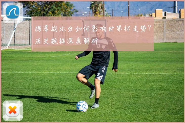 揭幕战比分如何影响世界杯走势?历史数据深度解析