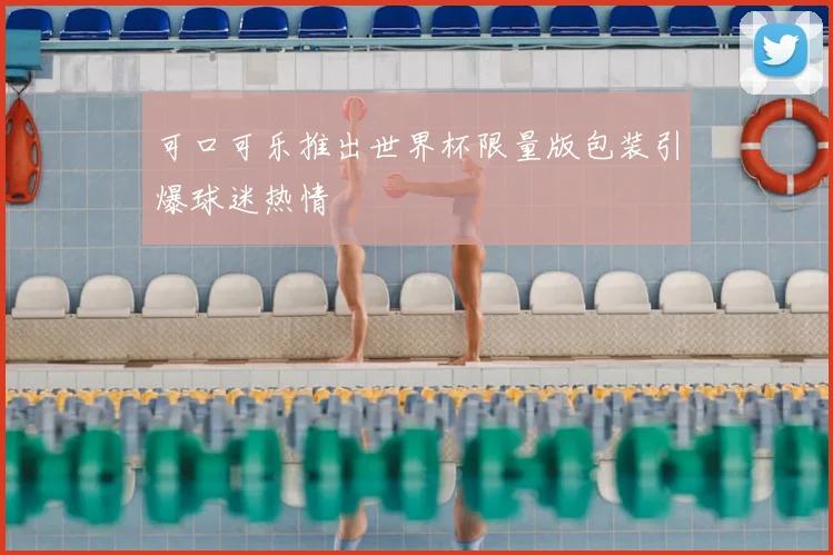 可口可乐推出世界杯限量版包装引爆球迷热情