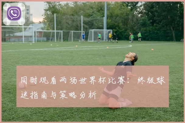 同时观看两场世界杯比赛：终极球迷指南与策略分析