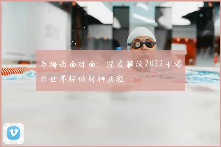 与梅西面对面:深度解读2022卡塔尔世界杯的封神历程