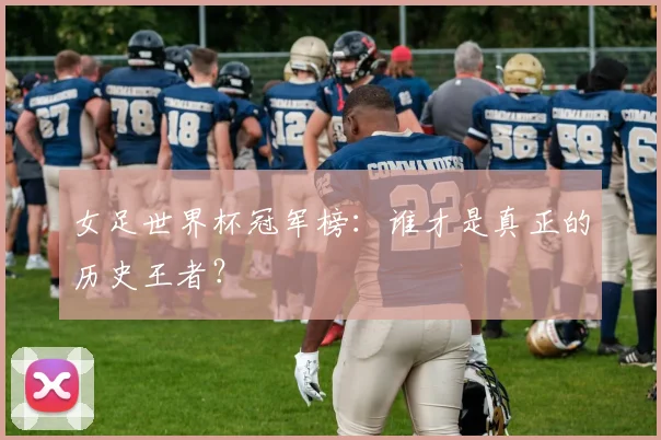 女足世界杯冠军榜：谁才是真正的历史王者？