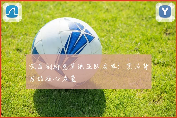 深度剖析克罗地亚队名单:黑马背后的核心力量