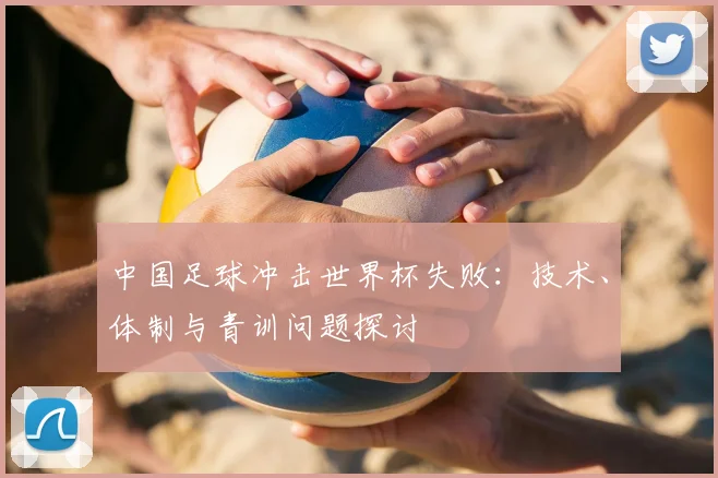 中国足球冲击世界杯失败：技术、体制与青训问题探讨