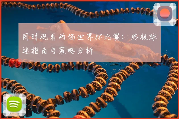 同时观看两场世界杯比赛：终极球迷指南与策略分析
