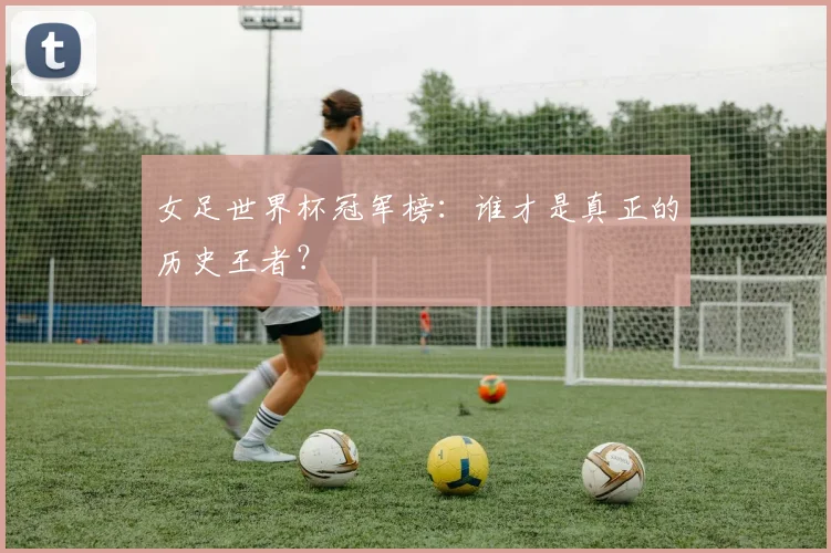 女足世界杯冠军榜：谁才是真正的历史王者？