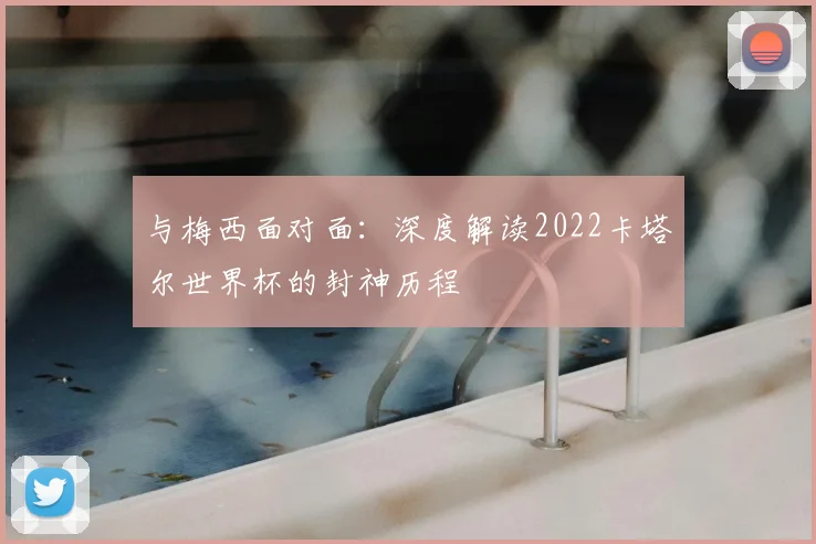 与梅西面对面：深度解读2022卡塔尔世界杯的封神历程