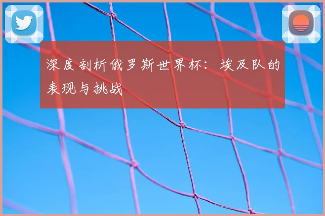 深度剖析俄罗斯世界杯:埃及队的表现与挑战
