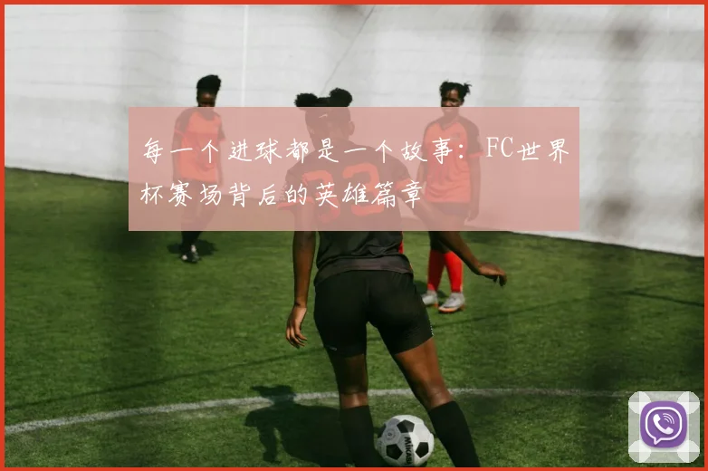 每一个进球都是一个故事：FC世界杯赛场背后的英雄篇章
