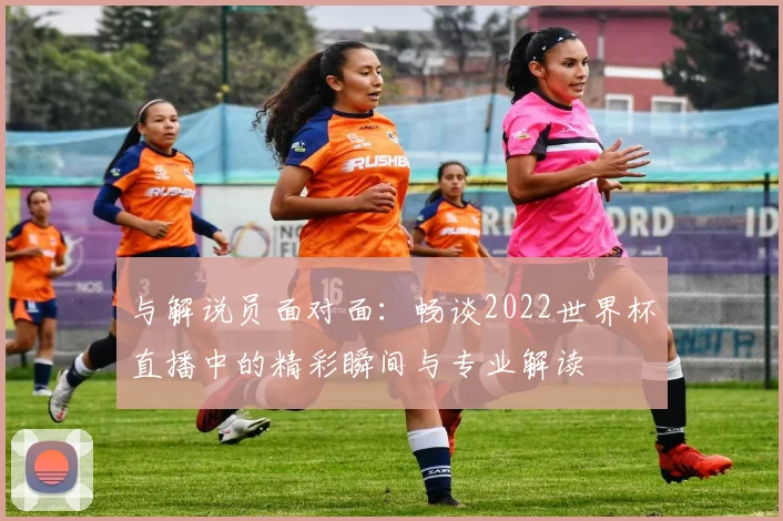 与解说员面对面:畅谈2022世界杯直播中的精彩瞬间与专业解读
