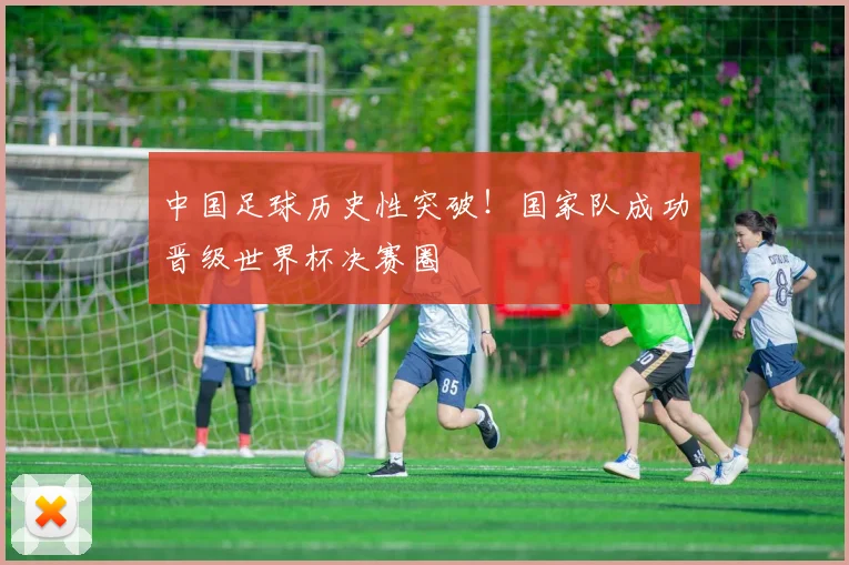 中国足球历史性突破！国家队成功晋级世界杯决赛圈