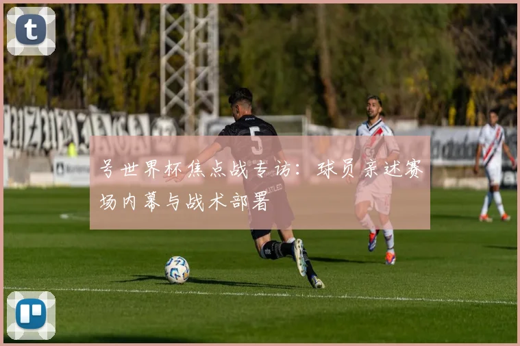 号世界杯焦点战专访:球员亲述赛场内幕与战术部署