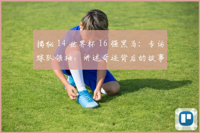 揭秘 14 世界杯 16 强黑马:专访球队领袖,讲述奇迹背后的故事