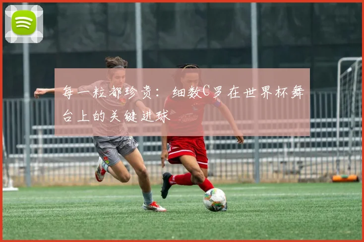 每一粒都珍贵：细数C罗在世界杯舞台上的关键进球