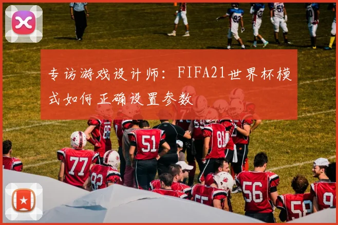 专访游戏设计师:FIFA21世界杯模式如何正确设置参数