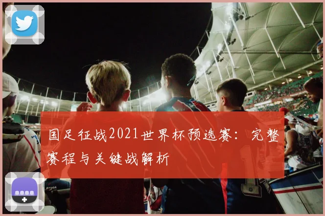 国足征战2021世界杯预选赛：完整赛程与关键战解析