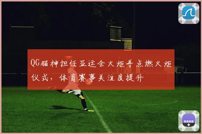 QG猫神担任亚运会火炬手点燃火炬仪式，体育赛事关注度提升