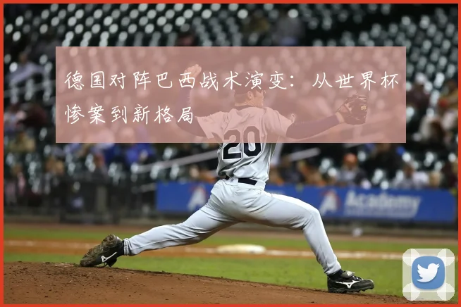 德国对阵巴西战术演变：从世界杯惨案到新格局