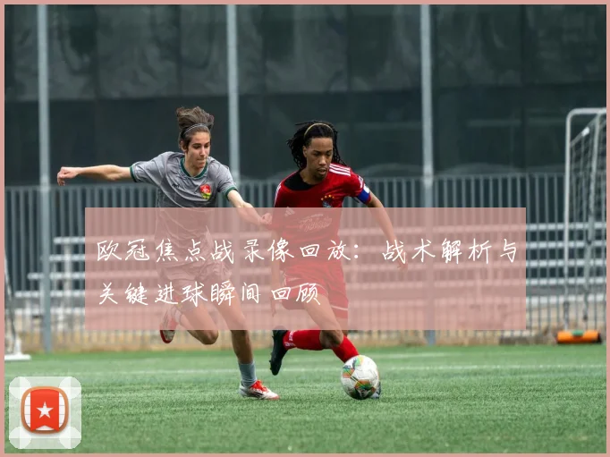 欧冠焦点战录像回放：战术解析与关键进球瞬间回顾