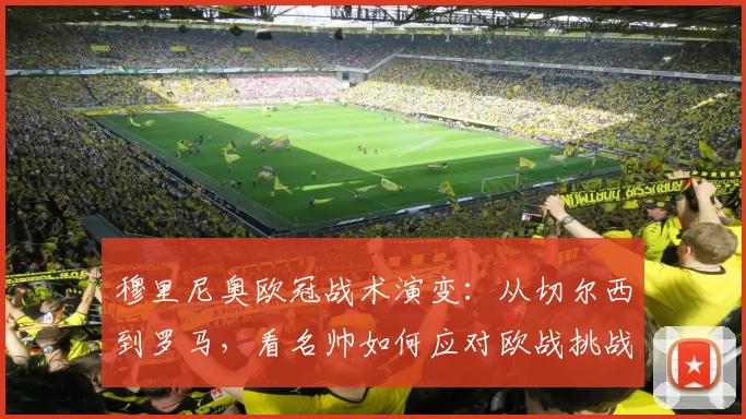 穆里尼奥欧冠战术演变：从切尔西到罗马，看名帅如何应对欧战挑战