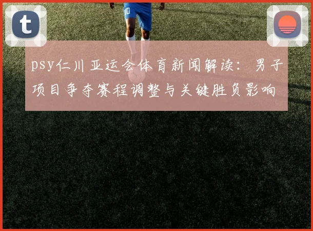 psy仁川亚运会体育新闻解读：男子项目争夺赛程调整与关键胜负影响