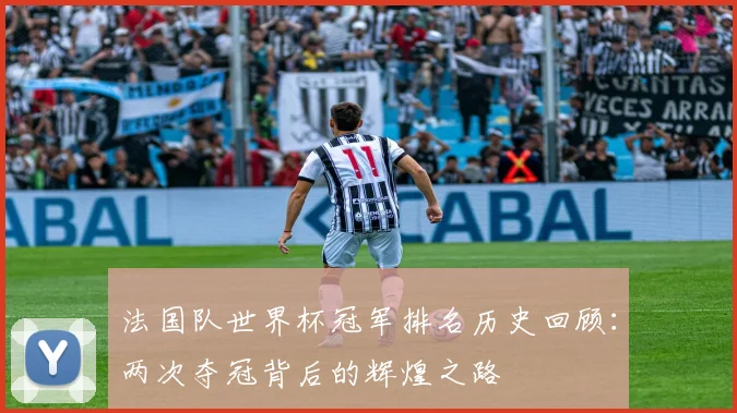 法国队世界杯冠军排名历史回顾：两次夺冠背后的辉煌之路