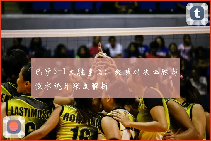 巴萨5-1大胜皇马：经典对决回顾与技术统计深度解析