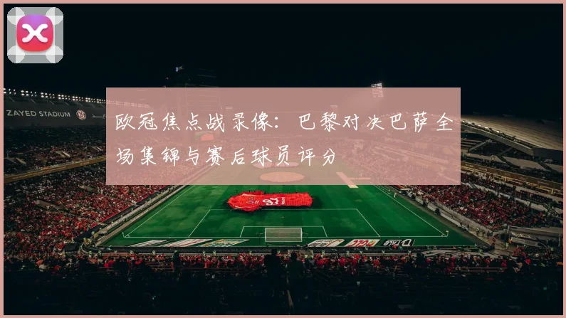 欧冠焦点战录像：巴黎对决巴萨全场集锦与赛后球员评分