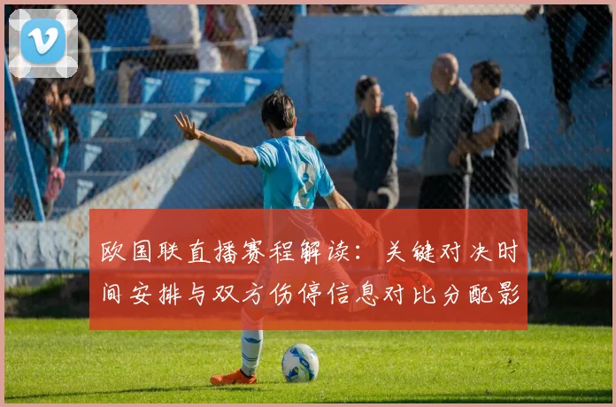 欧国联直播赛程解读：关键对决时间安排与双方伤停信息对比分配影响