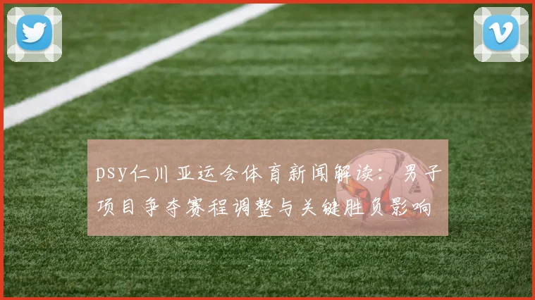 psy仁川亚运会体育新闻解读：男子项目争夺赛程调整与关键胜负影响