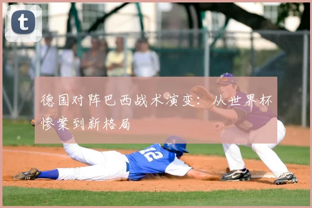 德国对阵巴西战术演变：从世界杯惨案到新格局