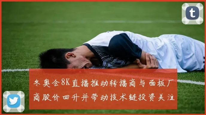 冬奥会8K直播推动转播商与面板厂商股价回升并带动技术链投资关注