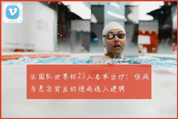 法国队世界杯23人名单出炉：伤病与悬念背后的德尚选人逻辑