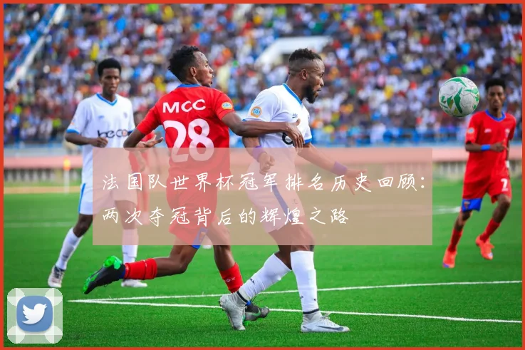 法国队世界杯冠军排名历史回顾：两次夺冠背后的辉煌之路