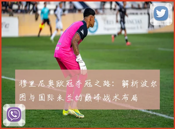 穆里尼奥欧冠夺冠之路：解析波尔图与国际米兰的巅峰战术布局