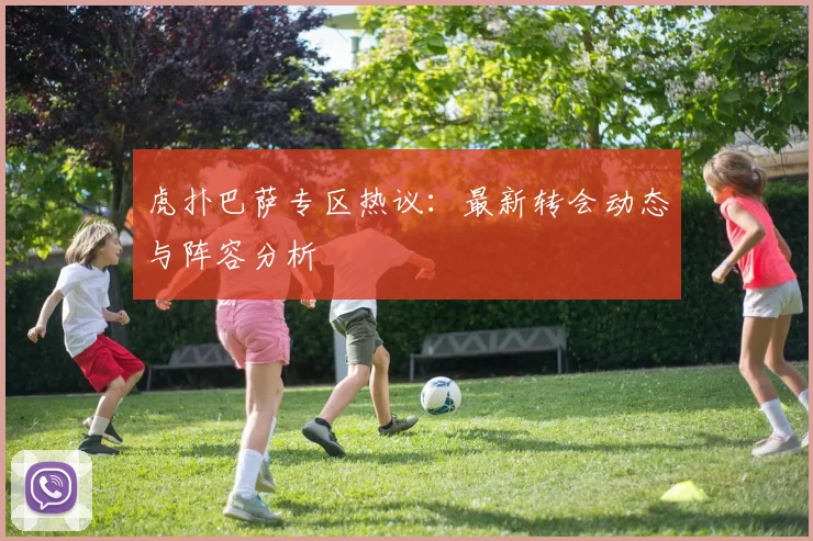 虎扑巴萨专区热议：最新转会动态与阵容分析