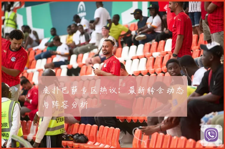 虎扑巴萨专区热议：最新转会动态与阵容分析