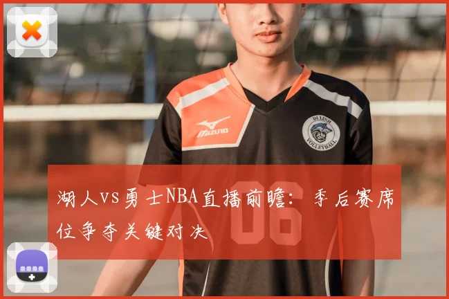 湖人vs勇士NBA直播前瞻：季后赛席位争夺关键对决