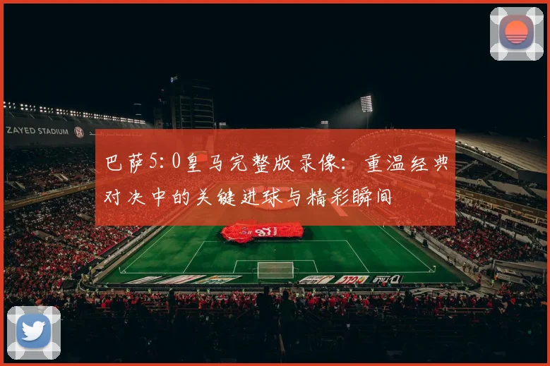 巴萨5:0皇马完整版录像：重温经典对决中的关键进球与精彩瞬间