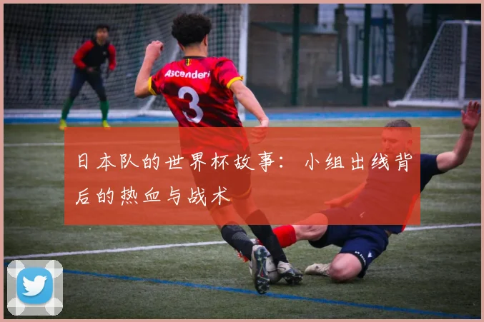 日本队的世界杯故事：小组出线背后的热血与战术